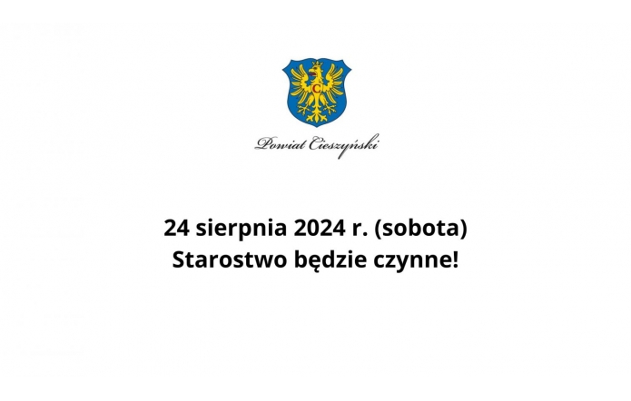 Grafika przedstawia herb Powiatu Cieszyńskiego na górze, pod którym znajduje się napis "Powiat Cieszyński" zapisany ozdobną czcionką. Pod herbem, na białym tle, widnieje komunikat zapisany dużą, czarną czcionką:  "24 sierpnia 2024 r. (sobota) Starostwo będzie czynne!"  Tekst jest wyśrodkowany, a komunikat ma charakter informacyjny, przekazując, że starostwo będzie otwarte w wyznaczonym dniu, pomimo że jest to sobota.