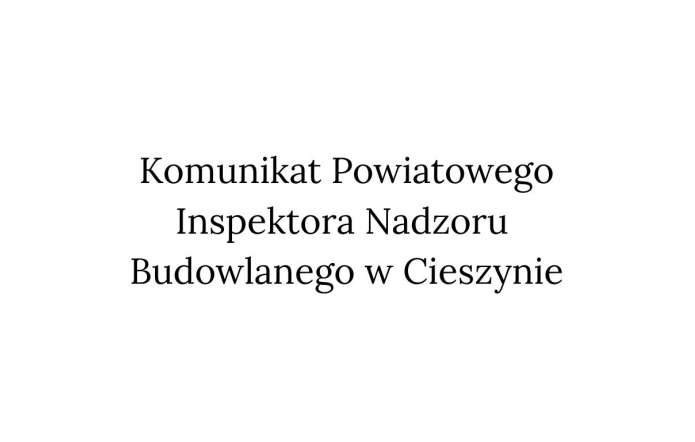 Na białym tle znajduje się duży, czarny napis: „Komunikat Powiatowego Inspektora Nadzoru Budowlanego w Cieszynie”. 